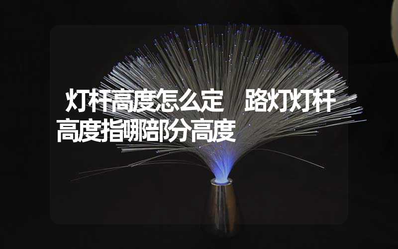 灯杆高度怎么定 路灯灯杆高度指哪部分高度